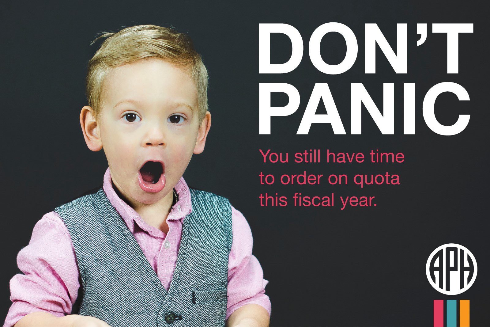 Little boy in a vest with his mouth open in shock. Text reads “Don’t panic! You still have time to order on quota this fiscal year.” APH logo.