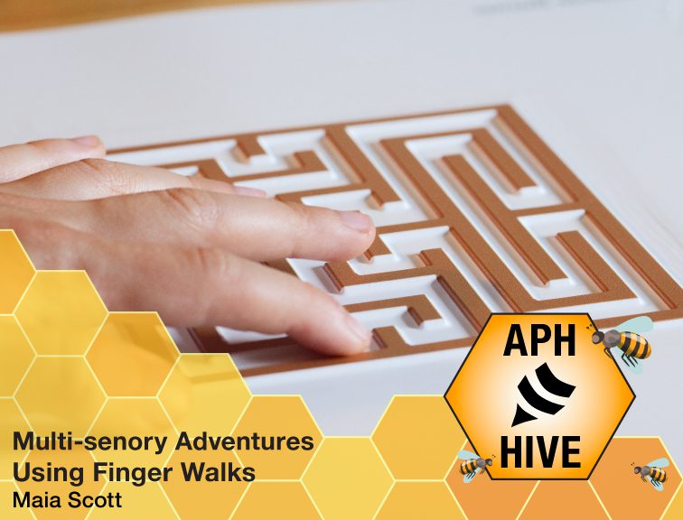 Close up of fingers exploring a tactile labyrinth embossed on a sheet of plastic. Graphic of a honeycomb and bees at the bottom. Text reads, “Multi-Sensory Adventures Using Finger Walks. Maia Scott.” APH Hive logo.