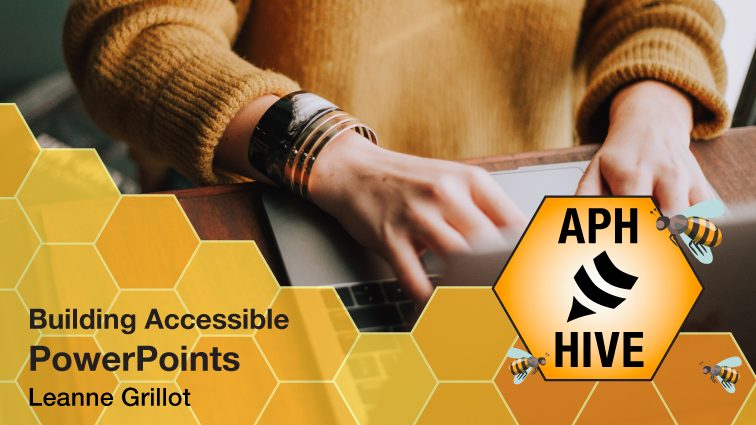 An adult at a table using a laptop. Honeycomb pattern along the bottom and the APH Hive logo with small illustrated bees. Text reads “Building Accessible PowerPoints. Leanne Grillot.”